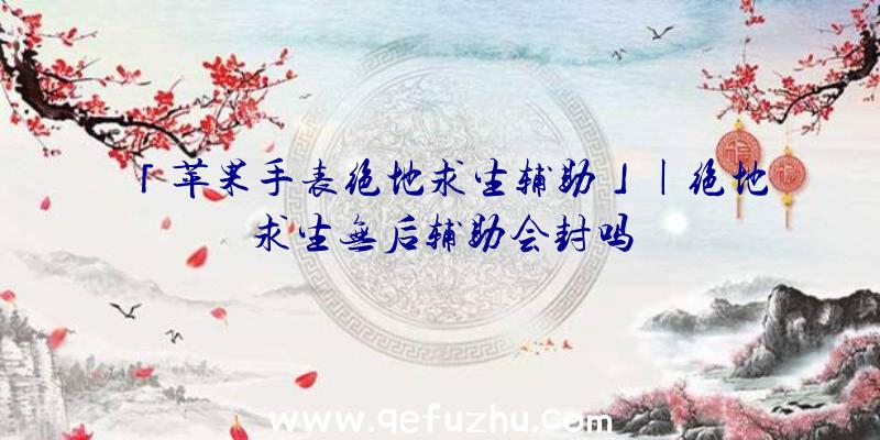 「苹果手表绝地求生辅助」|绝地求生无后辅助会封吗